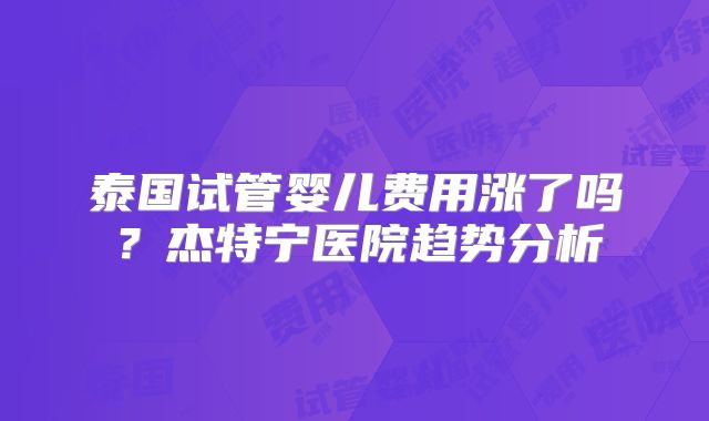 泰国试管婴儿费用涨了吗？杰特宁医院趋势分析