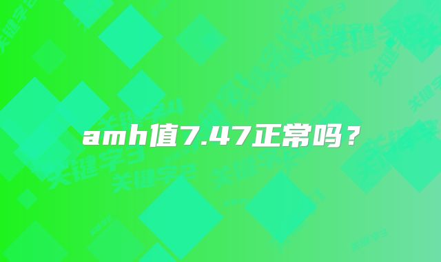 amh值7.47正常吗？