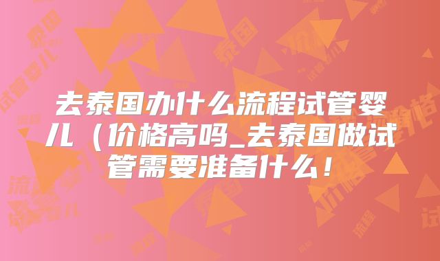 去泰国办什么流程试管婴儿(价格高吗_去泰国做试管需要准备什么!