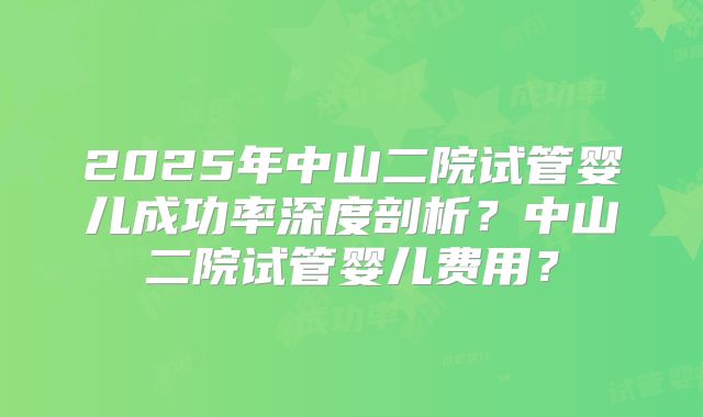 2025年中山二院试管婴儿成功率深度剖析？中山二院试管婴儿费用？