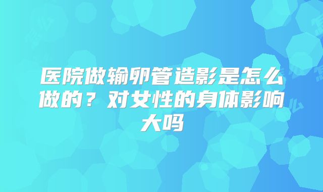医院做输卵管造影是怎么做的?对女性的身体影响大吗