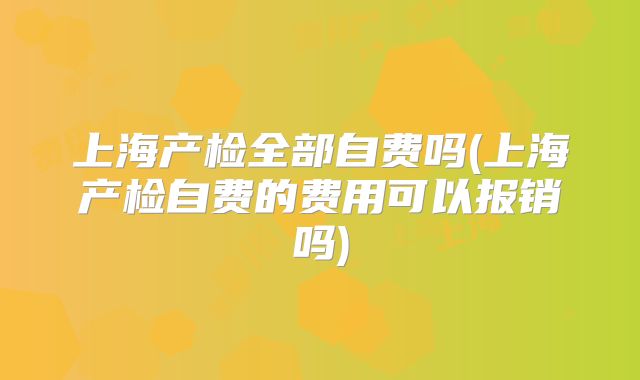 上海产检全部自费吗(上海产检自费的费用可以报销吗)