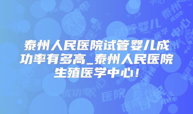 泰州人民医院试管婴儿成功率有多高_泰州人民医院生殖医学中心!