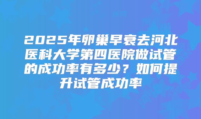 2025年卵巢早衰去河北医科大学第四医院做试管的成功率有多少？如何提升试管成功率