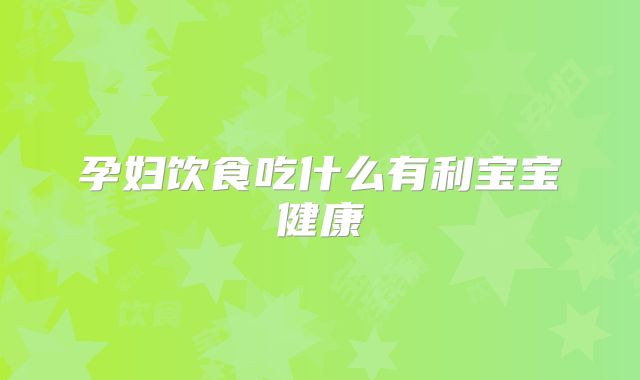 孕妇饮食吃什么有利宝宝健康