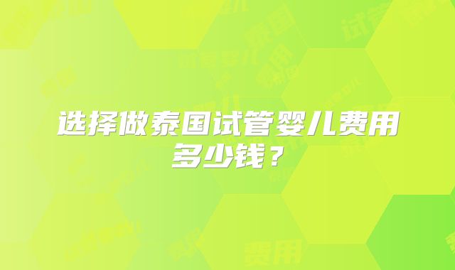 选择做泰国试管婴儿费用多少钱？