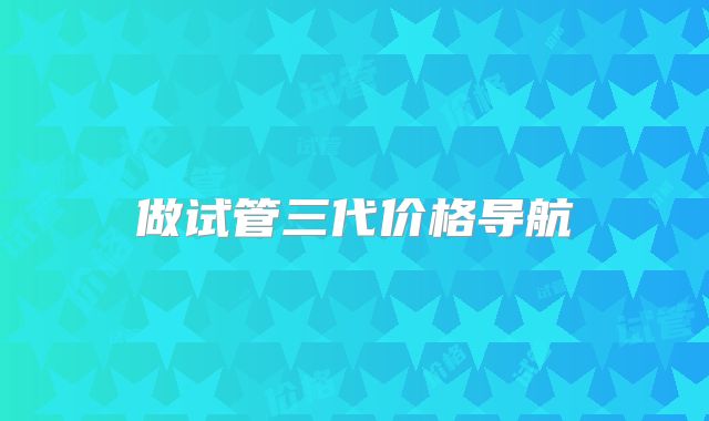 做试管三代价格导航