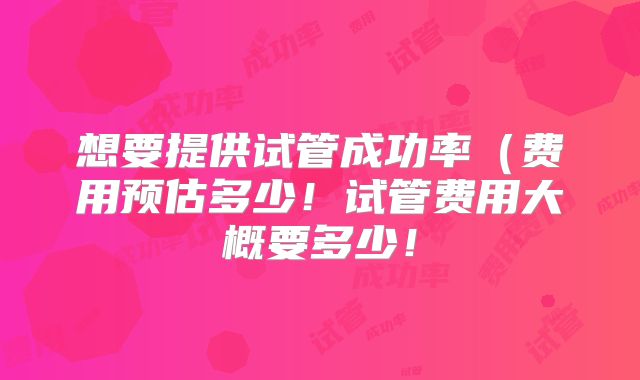 想要提供试管成功率（费用预估多少！试管费用大概要多少！