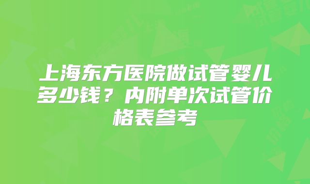 上海东方医院做试管婴儿多少钱？内附单次试管价格表参考