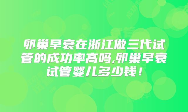 卵巢早衰在浙江做三代试管的成功率高吗,卵巢早衰试管婴儿多少钱!
