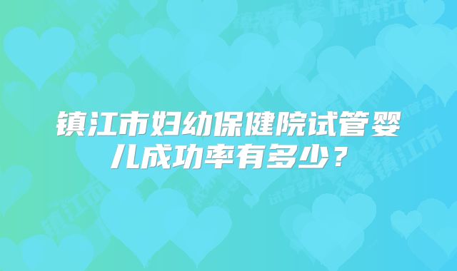 镇江市妇幼保健院试管婴儿成功率有多少?