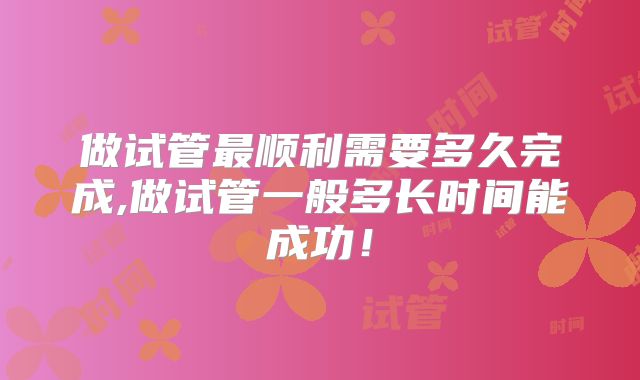 做试管最顺利需要多久完成,做试管一般多长时间能成功!