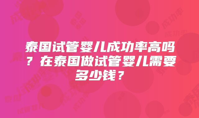 泰国试管婴儿成功率高吗？在泰国做试管婴儿需要多少钱？
