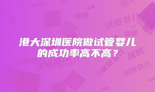 港大深圳医院做试管婴儿的成功率高不高?