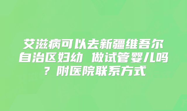 艾滋病可以去新疆维吾尔自治区妇幼 做试管婴儿吗？附医院联系方式