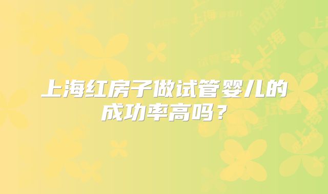 上海红房子做试管婴儿的成功率高吗?