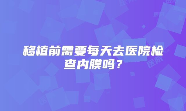 移植前需要每天去医院检查内膜吗?