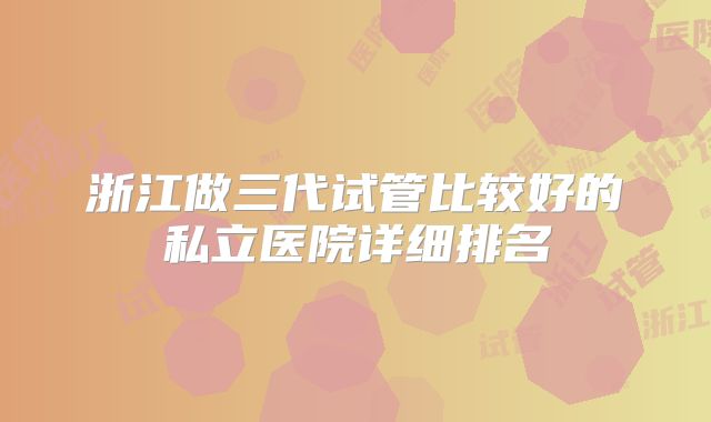 浙江做三代试管比较好的私立医院详细排名