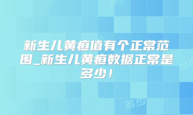 新生儿黄疸值有个正常范围_新生儿黄疸数据正常是多少！