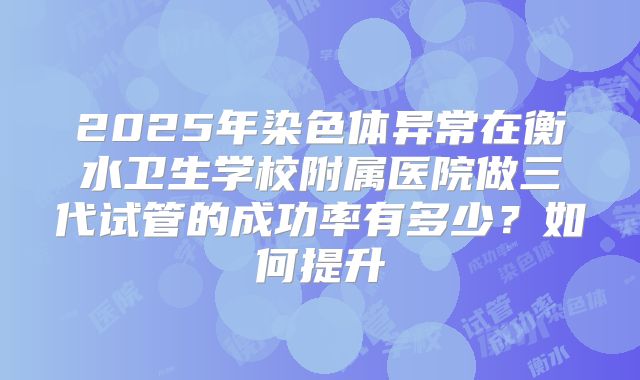 2025年染色体异常在衡水卫生学校附属医院做三代试管的成功率有多少？如何提升