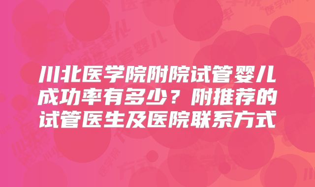 川北医学院附院试管婴儿成功率有多少?附推荐的试管医生及医院联系方式