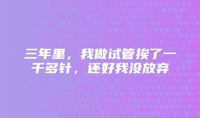 三年里,我做试管挨了一千多针,还好我没放弃