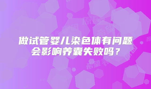 做试管婴儿染色体有问题会影响养囊失败吗?