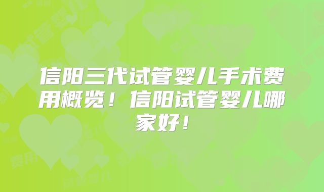 信阳三代试管婴儿手术费用概览！信阳试管婴儿哪家好！