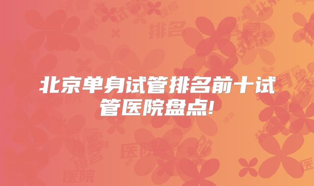 北京单身试管排名前十试管医院盘点!