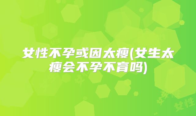 女性不孕或因太瘦(女生太瘦会不孕不育吗)