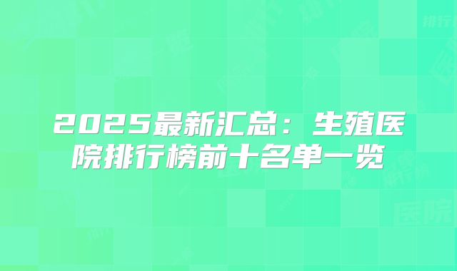 2025最新汇总：生殖医院排行榜前十名单一览