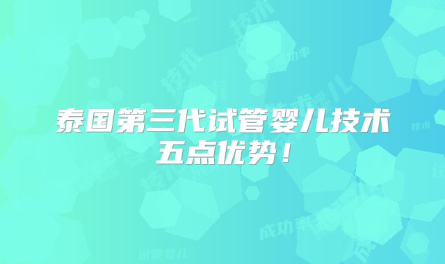 泰国第三代试管婴儿技术五点优势！