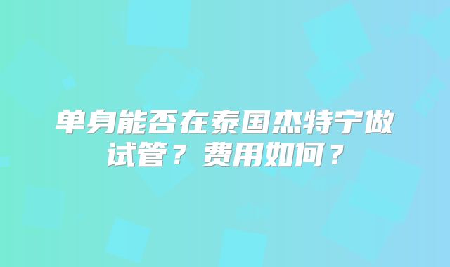 单身能否在泰国杰特宁做试管？费用如何？