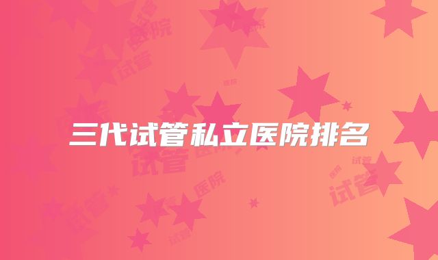 三代试管私立医院排名