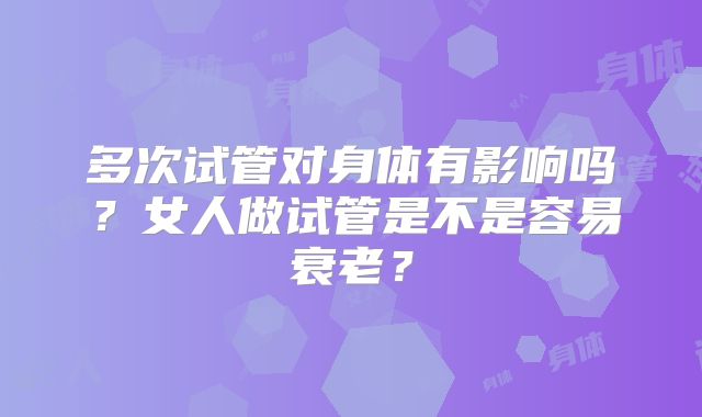 多次试管对身体有影响吗?女人做试管是不是容易衰老?