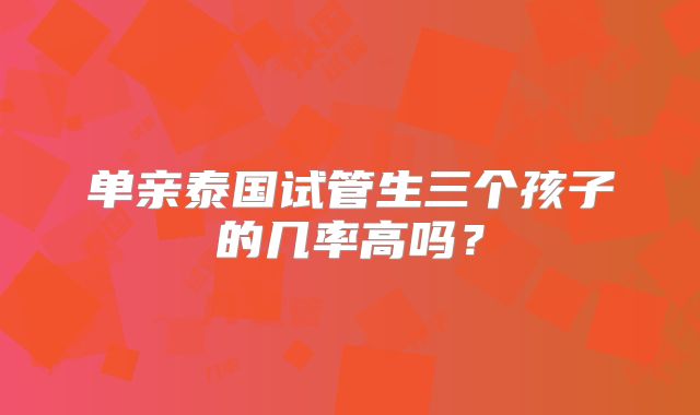 单亲泰国试管生三个孩子的几率高吗？