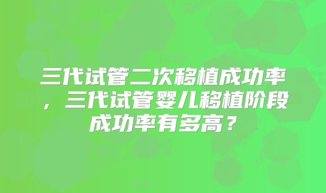 三代试管二次移植成功率,三代试管婴儿移植阶段成功率有多高?