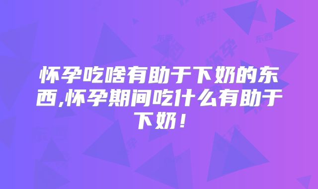 怀孕吃啥有助于下奶的东西,怀孕期间吃什么有助于下奶！