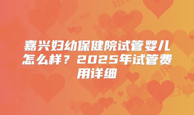 嘉兴妇幼保健院试管婴儿怎么样?2025年试管费用详细