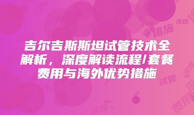 吉尔吉斯斯坦试管技术全解析,深度解读流程/套餐费用与海外优势措施