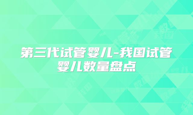 第三代试管婴儿-我国试管婴儿数量盘点