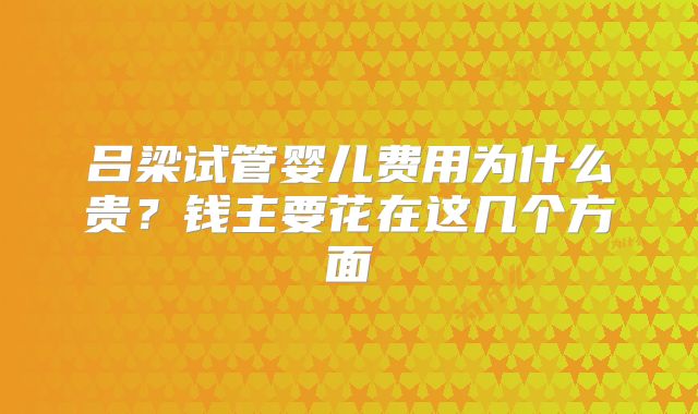吕梁试管婴儿费用为什么贵？钱主要花在这几个方面