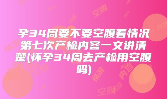 孕34周要不要空腹看情况第七次产检内容一文讲清楚(怀孕34周去产检用空腹吗)