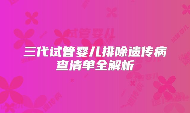 三代试管婴儿排除遗传病查清单全解析