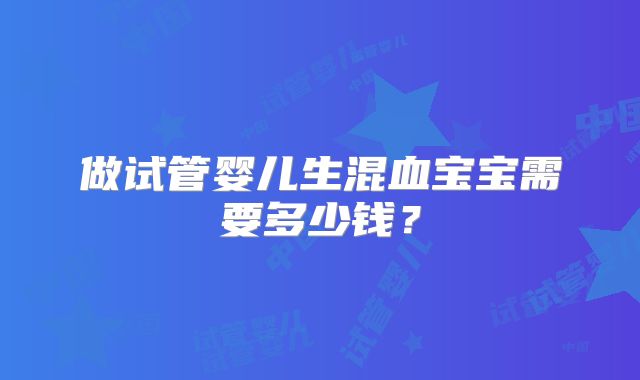 做试管婴儿生混血宝宝需要多少钱？