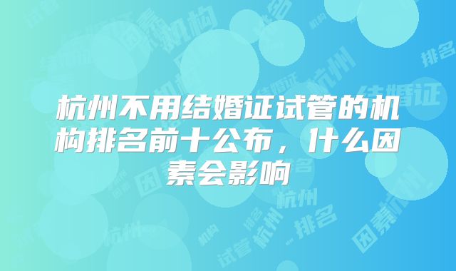 杭州不用结婚证试管的机构排名前十公布，什么因素会影响