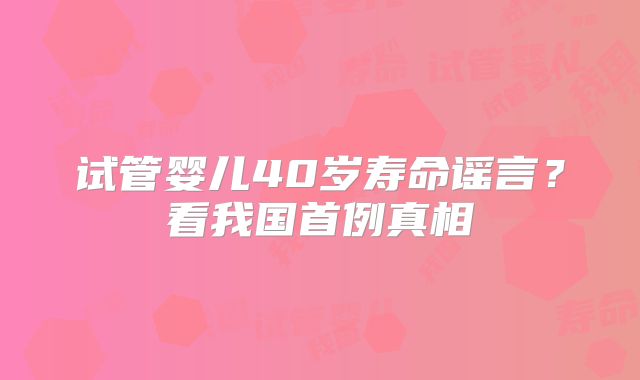 试管婴儿40岁寿命谣言？看我国首例真相