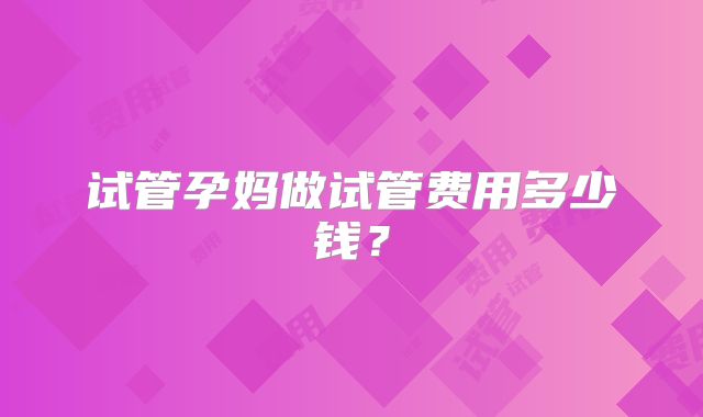 试管孕妈做试管费用多少钱?