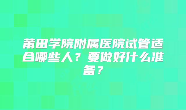 莆田学院附属医院试管适合哪些人？要做好什么准备？