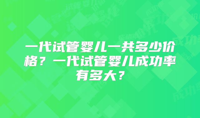 一代试管婴儿一共多少价格?一代试管婴儿成功率有多大?